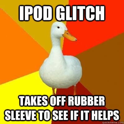 ipod glitch takes off rubber sleeve to see if it helps - ipod glitch takes off rubber sleeve to see if it helps  Tech Impaired Duck