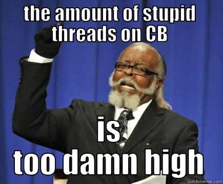 THE AMOUNT OF STUPID THREADS ON CB IS TOO DAMN HIGH Too Damn High