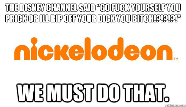 The Disney Channel said “GO FUCK YOURSELF YOU PRICK OR ILL RIP OFF YOUR DICK YOU BITCH!?!?!?!