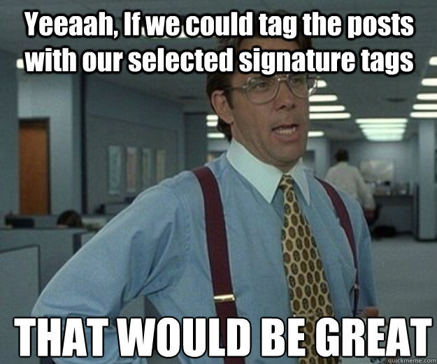 Yeeaah, If we could tag the posts with our selected signature tags  THAT WOULD BE GREAT  that would be great