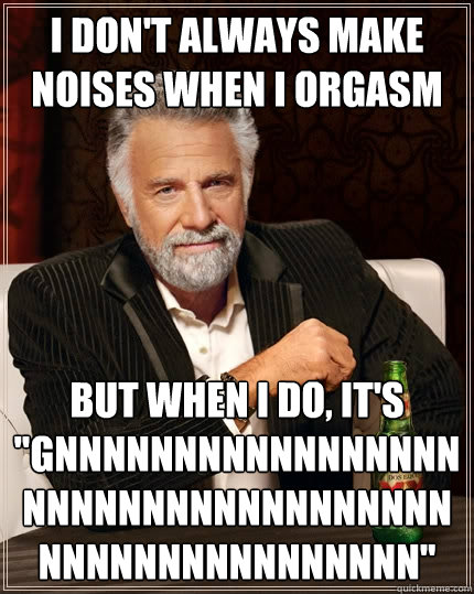 I don't always make noises when i orgasm But when I do, it's 