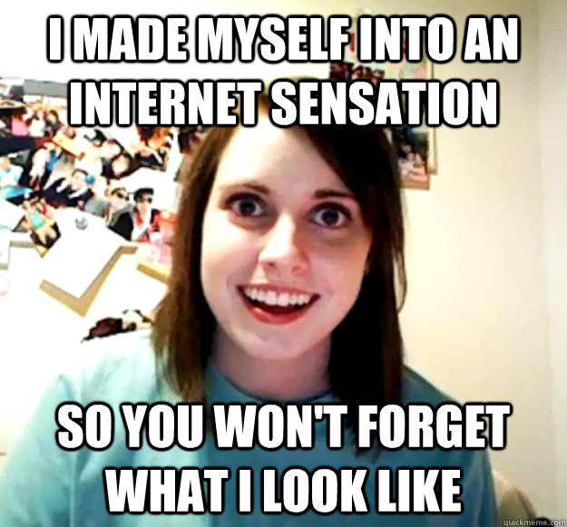 I made myself into an internet sensation so you won't forget what i look like - I made myself into an internet sensation so you won't forget what i look like  Overly Attached Girlfriend