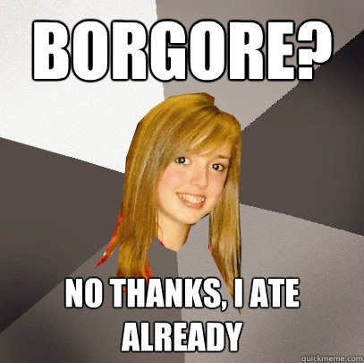 Borgore? No thanks, I ate already  Musically Oblivious 8th Grader