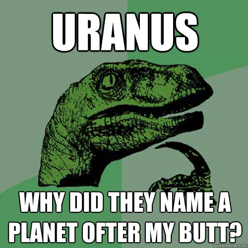 Uranus why did they name a planet ofter my butt?  Philosoraptor