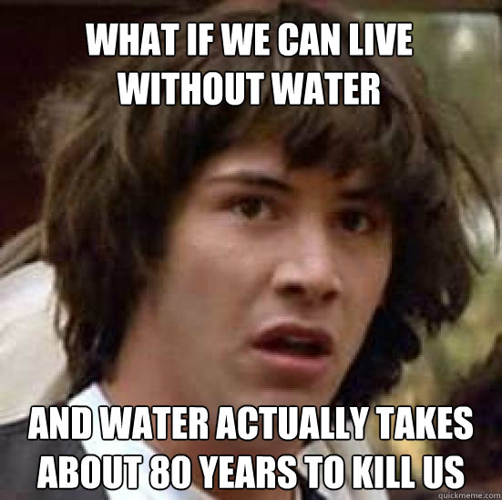 What if we can live without water and water actually takes about 80 years to kill us  conspiracy keanu