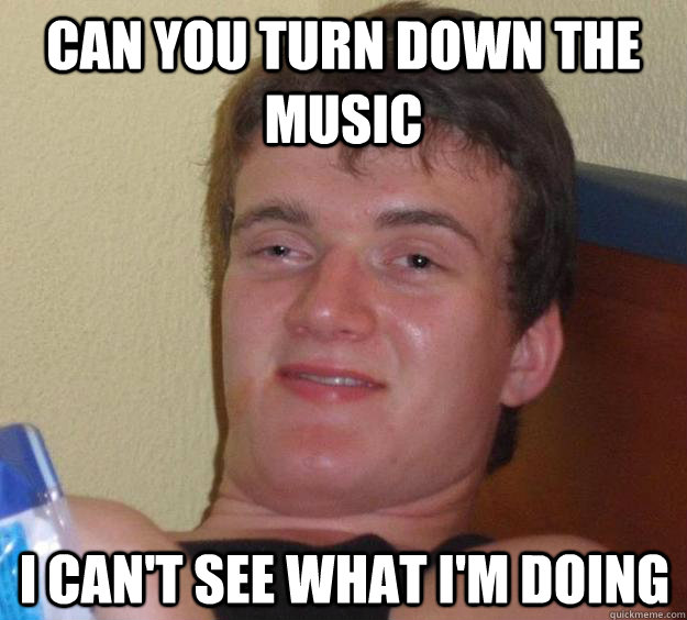 Can you turn down the music I can't see what i'm doing  - Can you turn down the music I can't see what i'm doing   10 Guy