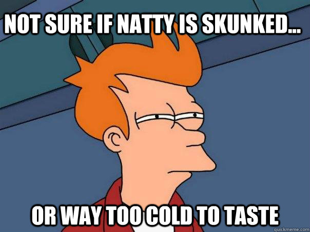 Not sure if Natty is skunked... or way too cold to taste  Futurama Fry