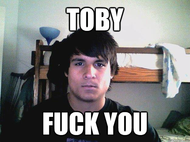 Toby Fuck you  