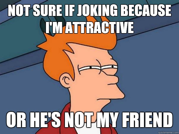 Not sure if joking because I'm attractive Or he's not my friend  Futurama Fry