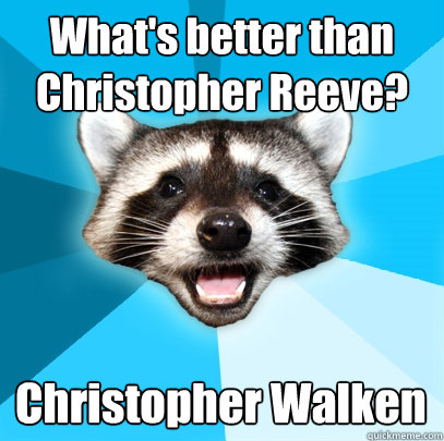 What's better than Christopher Reeve? Christopher Walken  Lame Pun Coon