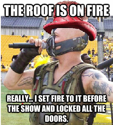 The roof is on fire Really... I set fire to it before the show and locked all the doors. - The roof is on fire Really... I set fire to it before the show and locked all the doors.  t-bane