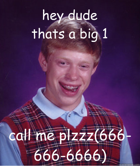 hey dude thats a big 1 call me plzzz(666-666-6666)  Bad Luck Brian