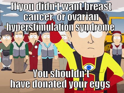 IF YOU DIDN'T WANT BREAST CANCER, OR OVARIAN HYPERSTIMULATION SYNDROME  YOU SHOULDN'T HAVE DONATED YOUR EGGS  Captain Hindsight