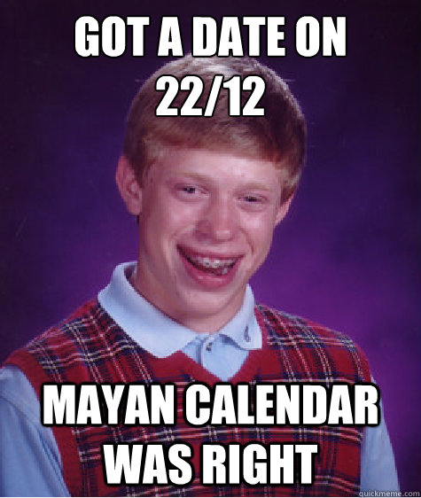 Got a date on 
22/12 Mayan calendar was right  Bad Luck Brian