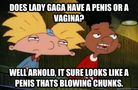 Does lady gaga have a penis or a vagina? Well Arnold, it sure looks like a penis thats blowing chunks.  Skeptical Hey Arnold