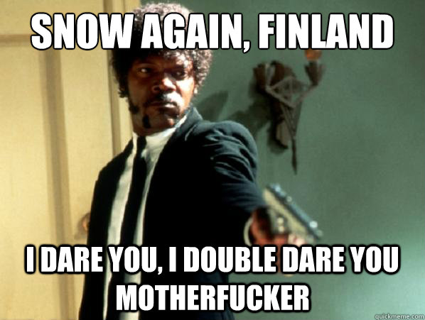 Snow again, Finland i dare you, i double dare you motherfucker  Say It Again Sam