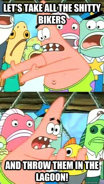 Let's take all the shitty bikers and throw them in the lagoon!  Push it somewhere else Patrick