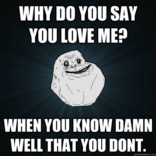 why do you say you love me? when you know damn well that you dont.  Forever Alone