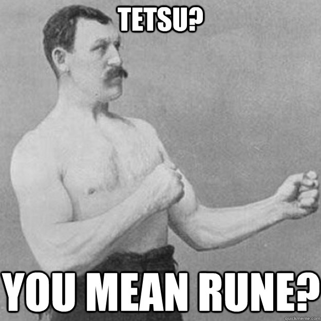 Tetsu? you mean rune?  overly manly man