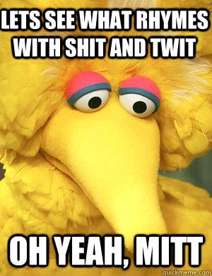 lets see what rhymes with shit and twit oh yeah, mitt  Big Bird