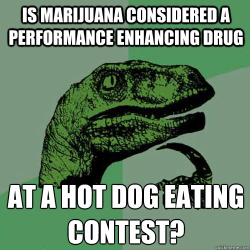 is marijuana considered a performance enhancing drug  at a hot dog eating contest?
  Philosoraptor