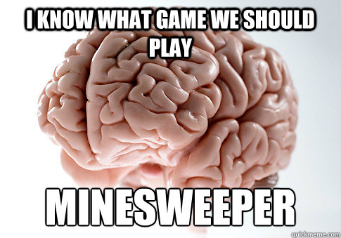 I know what game we should play minesweeper - I know what game we should play minesweeper  Scumbag Brain
