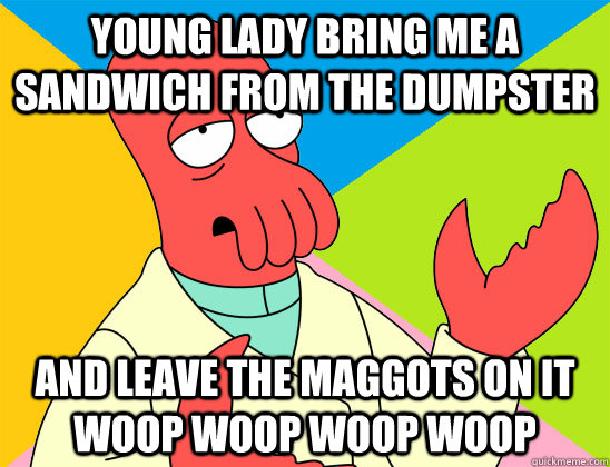 Young lady bring me a sandwich from the dumpster And leave the maggots on it woop woop woop woop - Young lady bring me a sandwich from the dumpster And leave the maggots on it woop woop woop woop  Misc