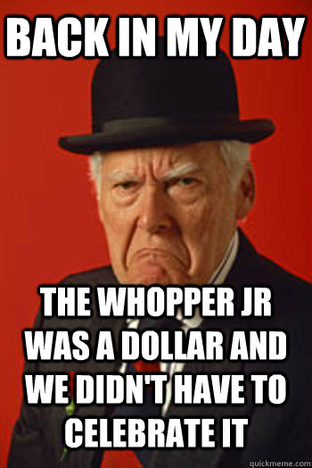 BACK IN MY DAY the whopper jr was a dollar and we didn't have to celebrate it  Pissed old guy