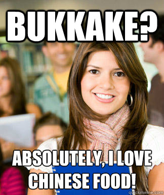 Bukkake? Absolutely, I love Chinese food!  Sheltered College Freshman