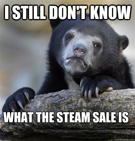 i still don't know what the steam sale is  Confession Bear