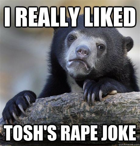 i really liked tosh's rape joke  Confession Bear