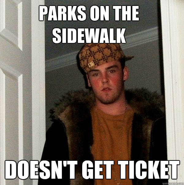 PARKS ON THE SIDEWALK DOESN'T GET TICKET - PARKS ON THE SIDEWALK DOESN'T GET TICKET  Scumbag Steve