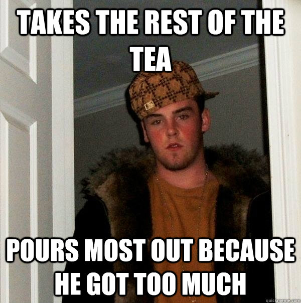 Takes the rest of the tea Pours most out because he got too much - Takes the rest of the tea Pours most out because he got too much  Scumbag Steve