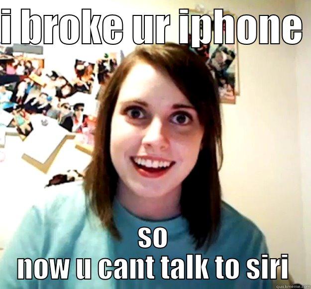 I BROKE UR IPHONE  SO NOW U CANT TALK TO SIRI Overly Attached Girlfriend