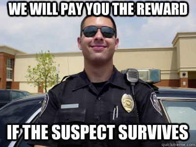 We will pay you the reward if the suspect survives  Scumbag Cop