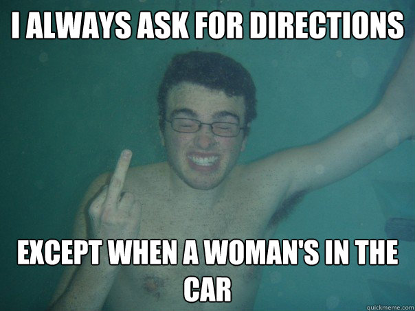 I always ask for directions Except when a woman's in the car  