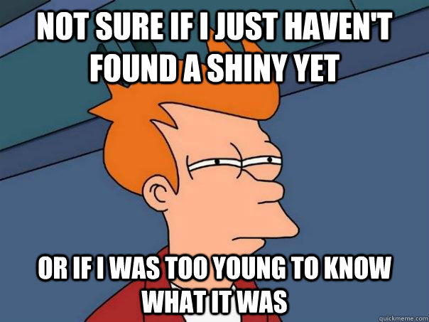 Not sure if i just haven't found a shiny yet Or if i was too young to know what it was  Futurama Fry