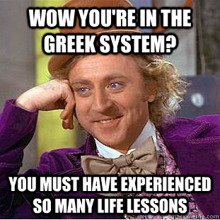 Wow you're in the greek system? you must have experienced so many life lessons  Condescending Wonka