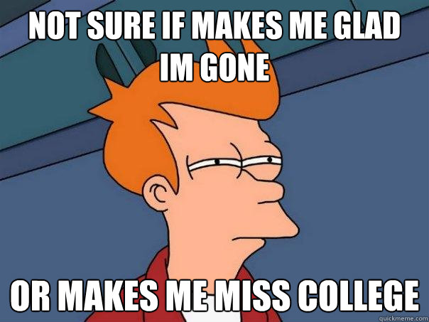 Not sure if makes me glad Im gone or makes me miss college  Futurama Fry