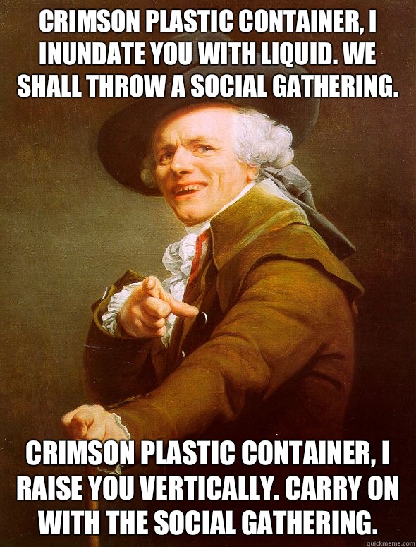 Crimson plastic container, I inundate you with liquid. We shall throw a social gathering. Crimson plastic container, I raise you vertically. Carry on with the social gathering.  Joseph Ducreux