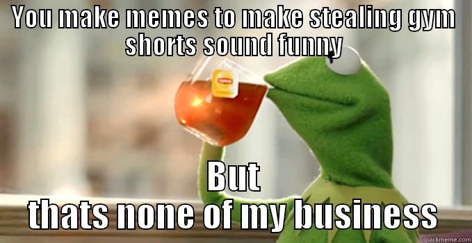 YOU MAKE MEMES TO MAKE STEALING GYM SHORTS SOUND FUNNY BUT THAT'S NONE OF MY BUSINESS Misc