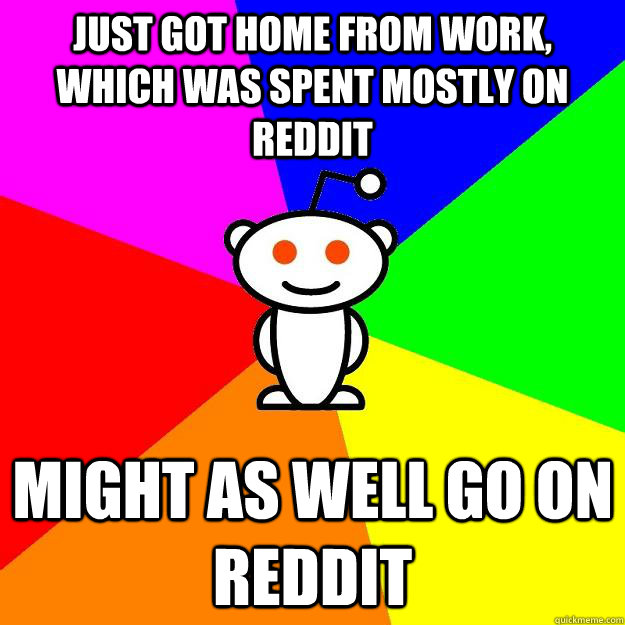 Just got home from work, which was spent mostly on reddit Might as well go on reddit  Reddit Alien