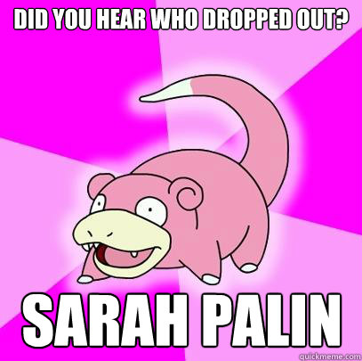 Did you hear who dropped out? Sarah Palin  Slowpoke