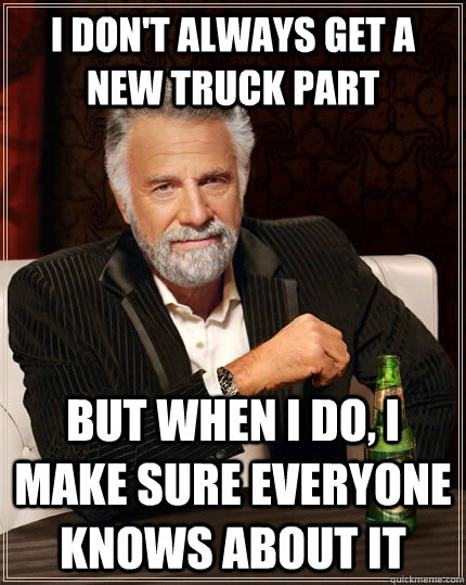 I don't always get a new truck part But when I do, i make sure everyone knows about it  The Most Interesting Man In The World