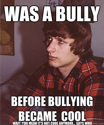 was a bully before bullying  became  cool  wait, you mean it's NOT cool anymore... says who  Hipster Harper