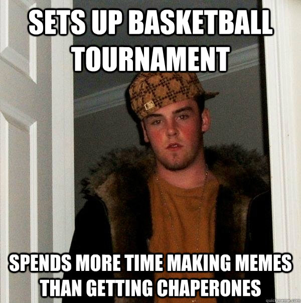 sets up basketball tournament spends more time making memes than getting chaperones - sets up basketball tournament spends more time making memes than getting chaperones  Scumbag Steve