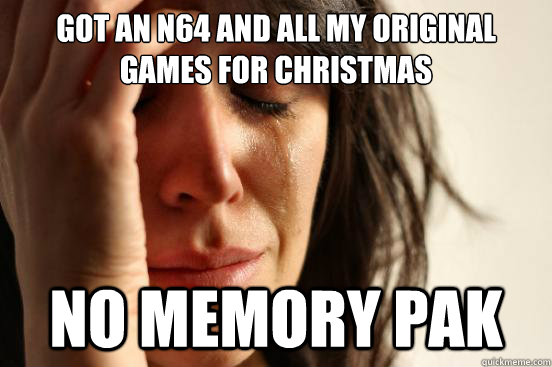 got an N64 and all my original games for christmas no memory pak  First World Problems