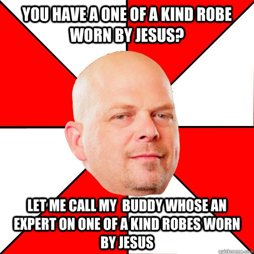 You have a one of a kind robe worn by jesus? Let me call my  buddy whose an expert on one of a kind robes worn by jesus  Pawn Star