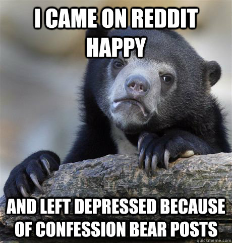 I came on Reddit Happy And left depressed because of confession bear posts   Confession Bear