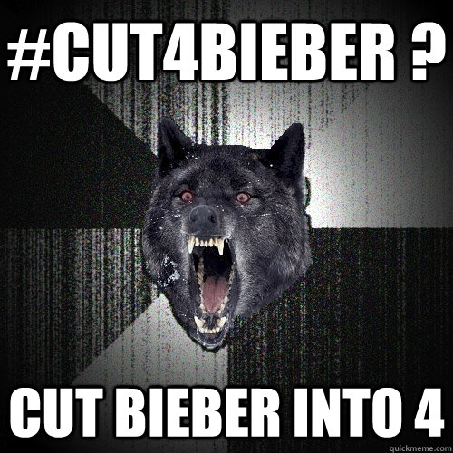 #CUT4bieber ? Cut bieber into 4  Insanity Wolf